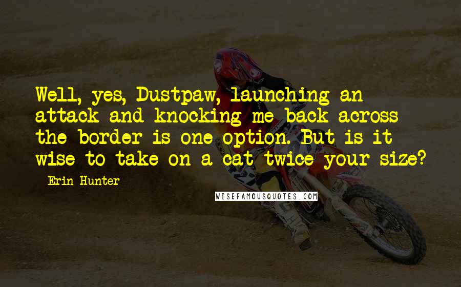 Erin Hunter Quotes: Well, yes, Dustpaw, launching an attack and knocking me back across the border is one option. But is it wise to take on a cat twice your size?