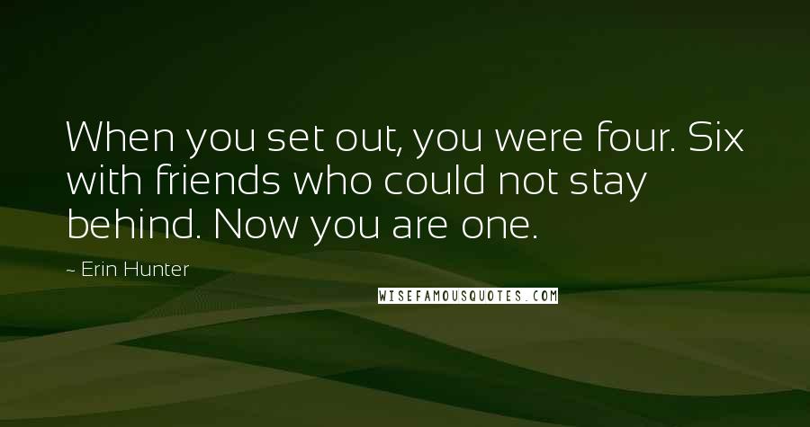 Erin Hunter Quotes: When you set out, you were four. Six with friends who could not stay behind. Now you are one.