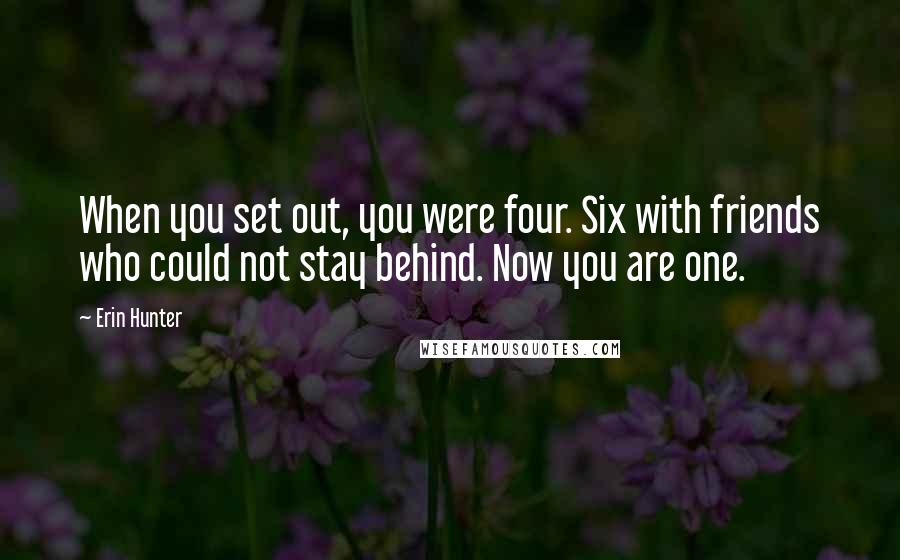 Erin Hunter Quotes: When you set out, you were four. Six with friends who could not stay behind. Now you are one.