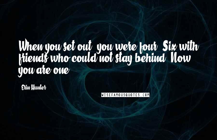 Erin Hunter Quotes: When you set out, you were four. Six with friends who could not stay behind. Now you are one.