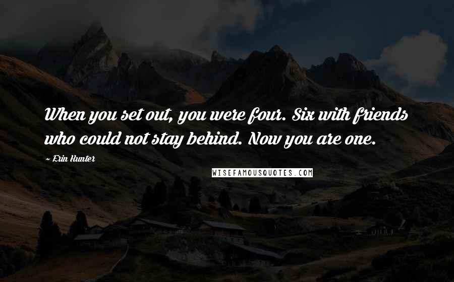 Erin Hunter Quotes: When you set out, you were four. Six with friends who could not stay behind. Now you are one.