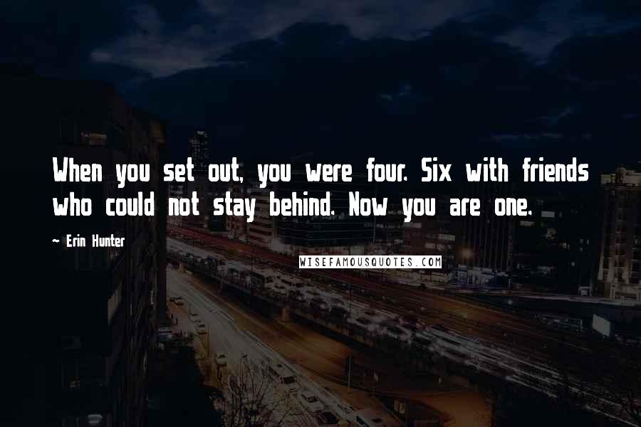 Erin Hunter Quotes: When you set out, you were four. Six with friends who could not stay behind. Now you are one.