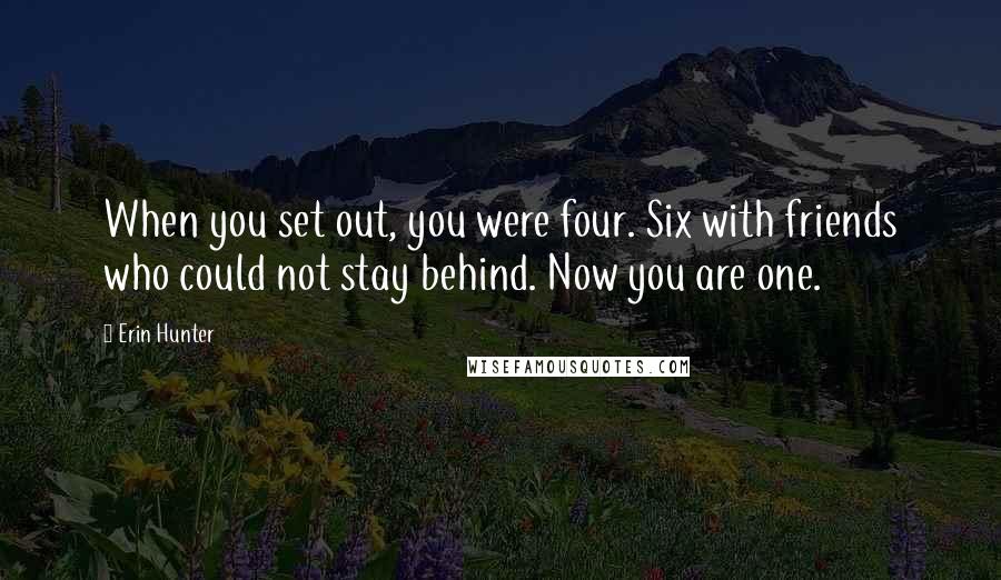 Erin Hunter Quotes: When you set out, you were four. Six with friends who could not stay behind. Now you are one.