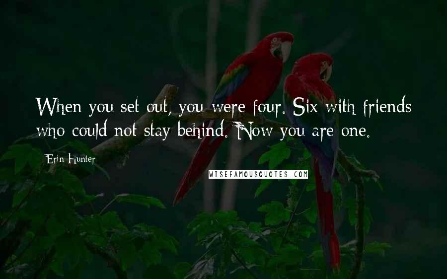 Erin Hunter Quotes: When you set out, you were four. Six with friends who could not stay behind. Now you are one.