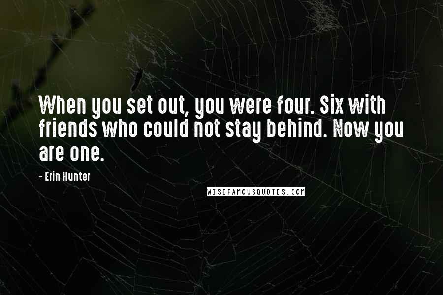 Erin Hunter Quotes: When you set out, you were four. Six with friends who could not stay behind. Now you are one.