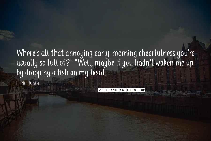 Erin Hunter Quotes: Where's all that annoying early-morning cheerfulness you're usually so full of?" "Well, maybe if you hadn't woken me up by dropping a fish on my head,