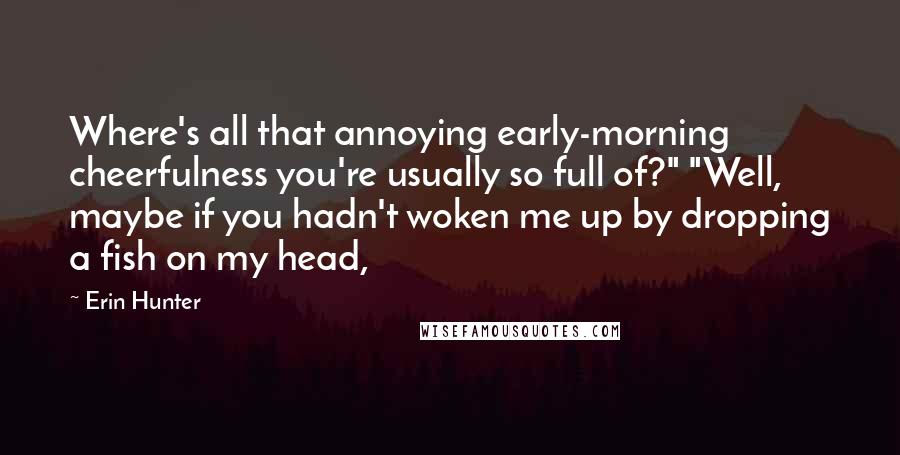 Erin Hunter Quotes: Where's all that annoying early-morning cheerfulness you're usually so full of?" "Well, maybe if you hadn't woken me up by dropping a fish on my head,