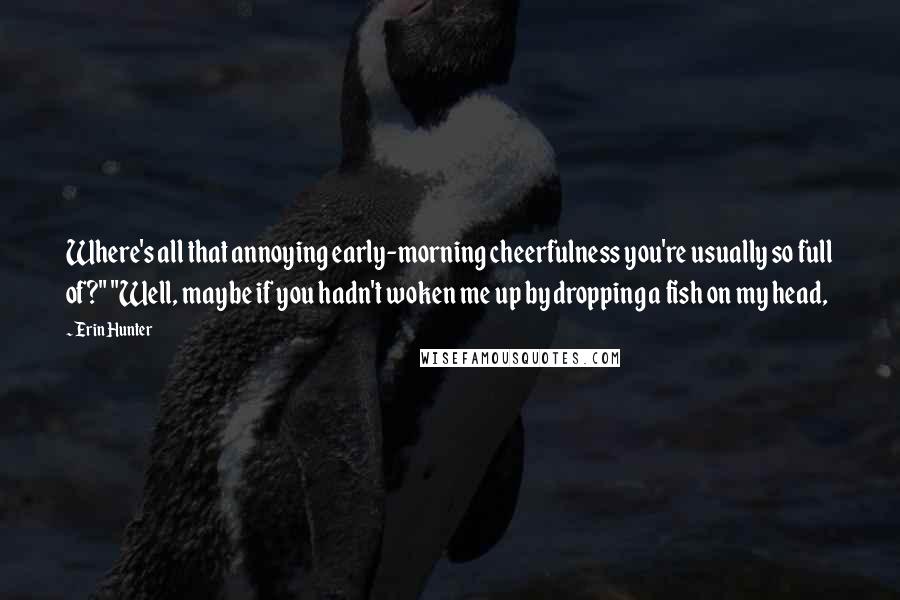 Erin Hunter Quotes: Where's all that annoying early-morning cheerfulness you're usually so full of?" "Well, maybe if you hadn't woken me up by dropping a fish on my head,