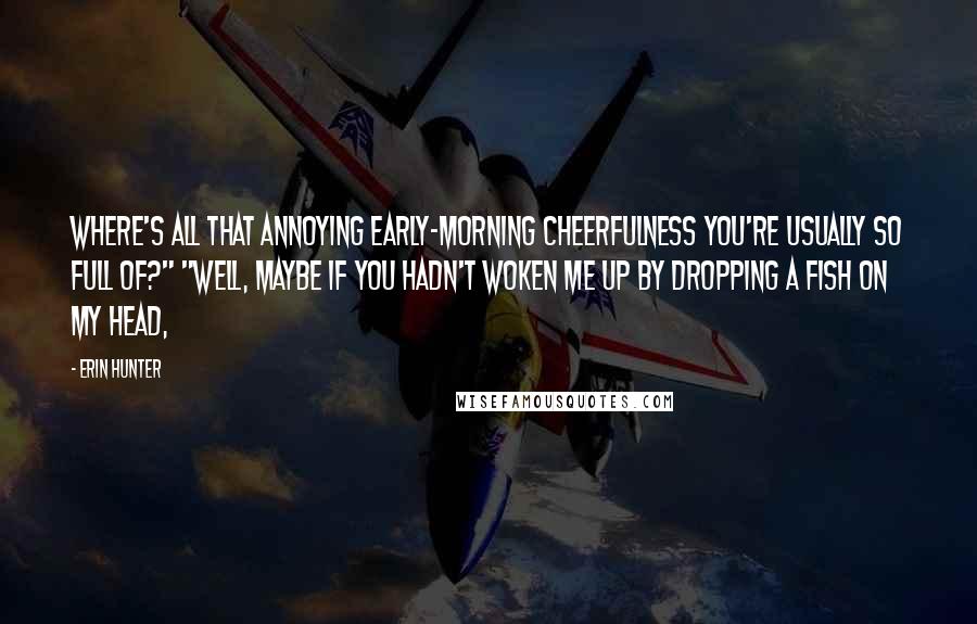 Erin Hunter Quotes: Where's all that annoying early-morning cheerfulness you're usually so full of?" "Well, maybe if you hadn't woken me up by dropping a fish on my head,