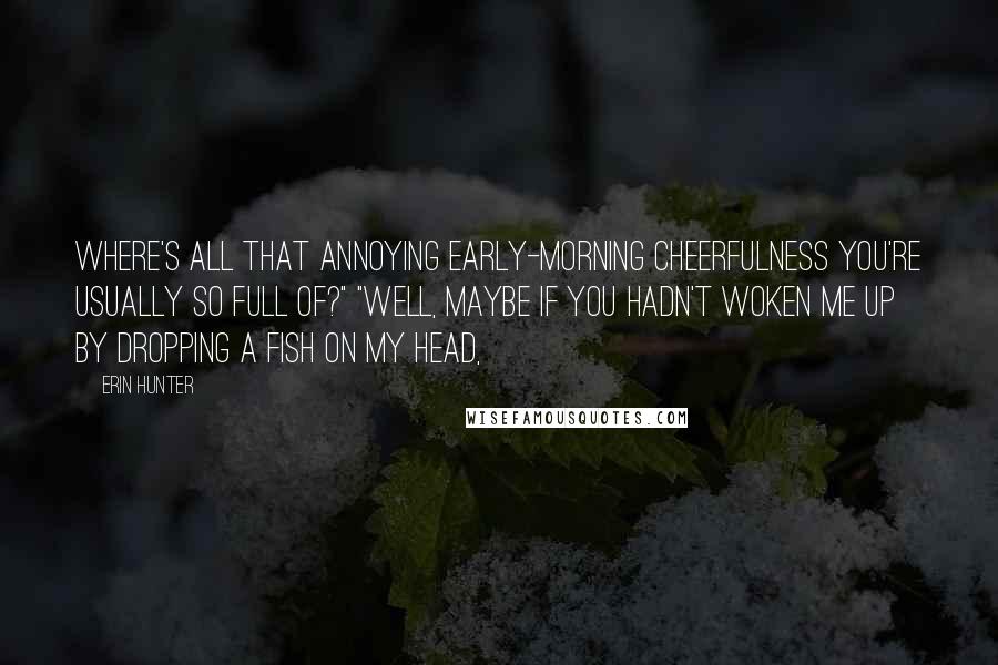 Erin Hunter Quotes: Where's all that annoying early-morning cheerfulness you're usually so full of?" "Well, maybe if you hadn't woken me up by dropping a fish on my head,