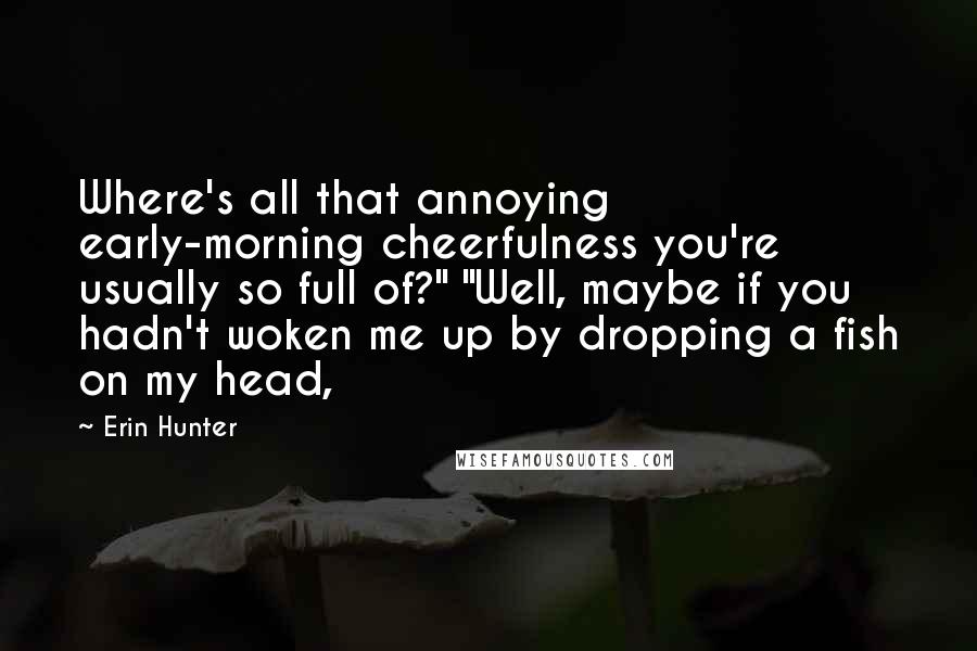 Erin Hunter Quotes: Where's all that annoying early-morning cheerfulness you're usually so full of?" "Well, maybe if you hadn't woken me up by dropping a fish on my head,