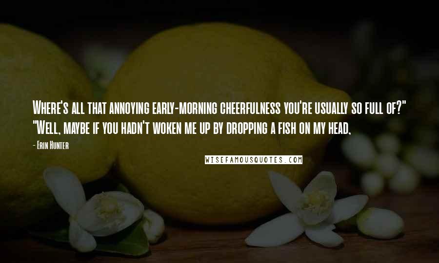 Erin Hunter Quotes: Where's all that annoying early-morning cheerfulness you're usually so full of?" "Well, maybe if you hadn't woken me up by dropping a fish on my head,