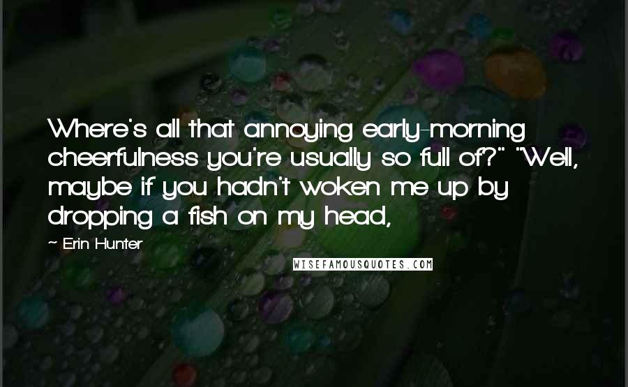Erin Hunter Quotes: Where's all that annoying early-morning cheerfulness you're usually so full of?" "Well, maybe if you hadn't woken me up by dropping a fish on my head,