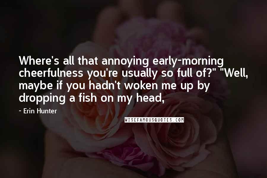 Erin Hunter Quotes: Where's all that annoying early-morning cheerfulness you're usually so full of?" "Well, maybe if you hadn't woken me up by dropping a fish on my head,