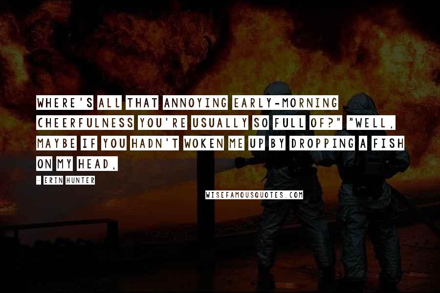 Erin Hunter Quotes: Where's all that annoying early-morning cheerfulness you're usually so full of?" "Well, maybe if you hadn't woken me up by dropping a fish on my head,