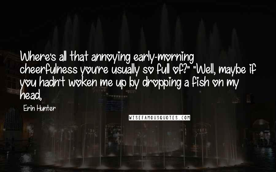 Erin Hunter Quotes: Where's all that annoying early-morning cheerfulness you're usually so full of?" "Well, maybe if you hadn't woken me up by dropping a fish on my head,