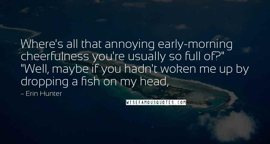 Erin Hunter Quotes: Where's all that annoying early-morning cheerfulness you're usually so full of?" "Well, maybe if you hadn't woken me up by dropping a fish on my head,