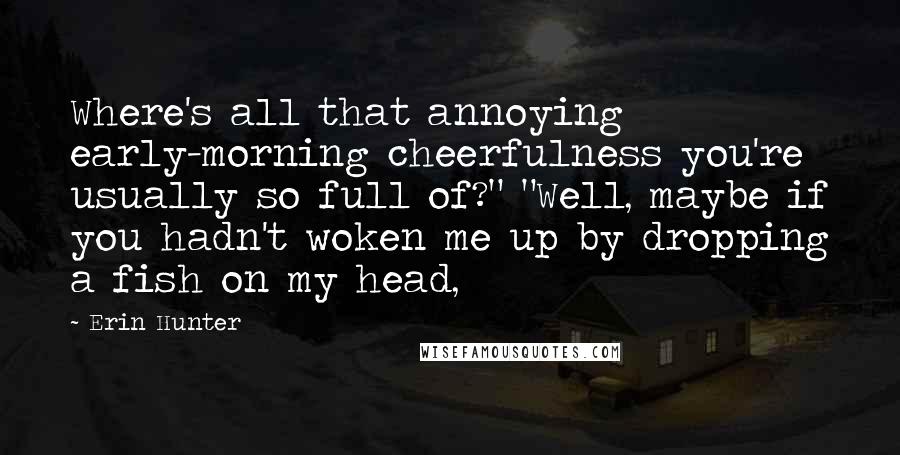 Erin Hunter Quotes: Where's all that annoying early-morning cheerfulness you're usually so full of?" "Well, maybe if you hadn't woken me up by dropping a fish on my head,