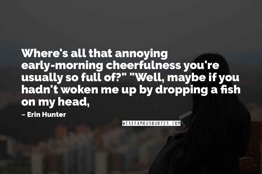 Erin Hunter Quotes: Where's all that annoying early-morning cheerfulness you're usually so full of?" "Well, maybe if you hadn't woken me up by dropping a fish on my head,