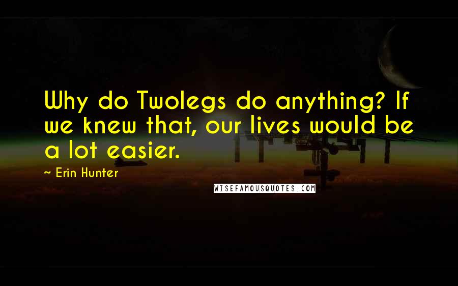 Erin Hunter Quotes: Why do Twolegs do anything? If we knew that, our lives would be a lot easier.