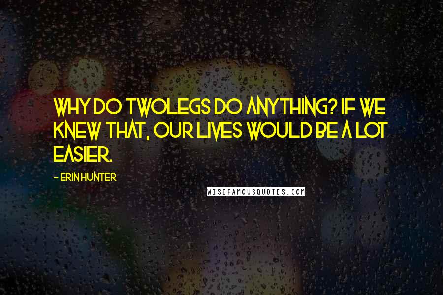 Erin Hunter Quotes: Why do Twolegs do anything? If we knew that, our lives would be a lot easier.