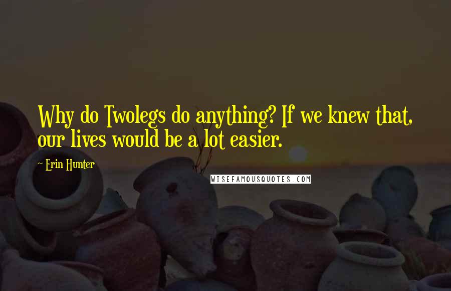 Erin Hunter Quotes: Why do Twolegs do anything? If we knew that, our lives would be a lot easier.