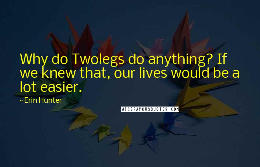 Erin Hunter Quotes: Why do Twolegs do anything? If we knew that, our lives would be a lot easier.