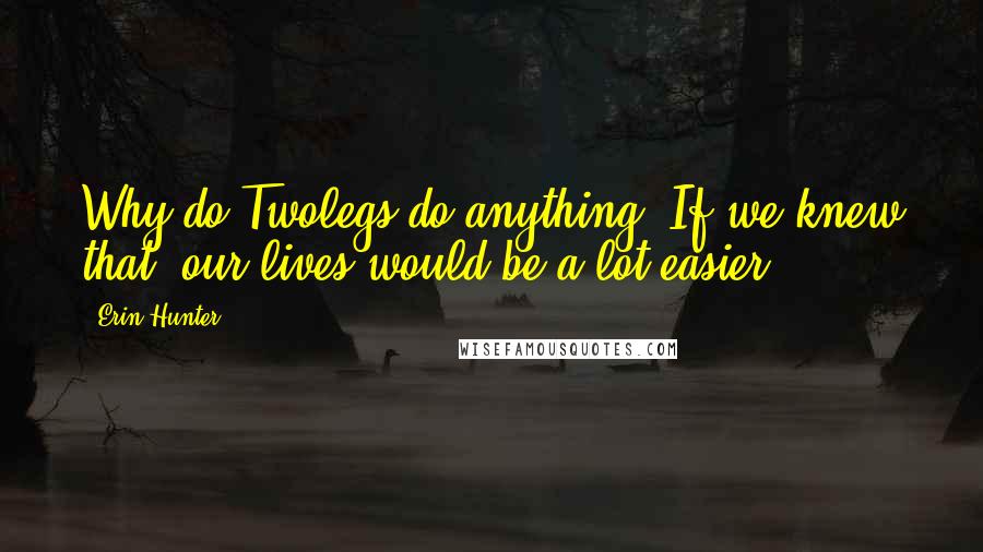 Erin Hunter Quotes: Why do Twolegs do anything? If we knew that, our lives would be a lot easier.