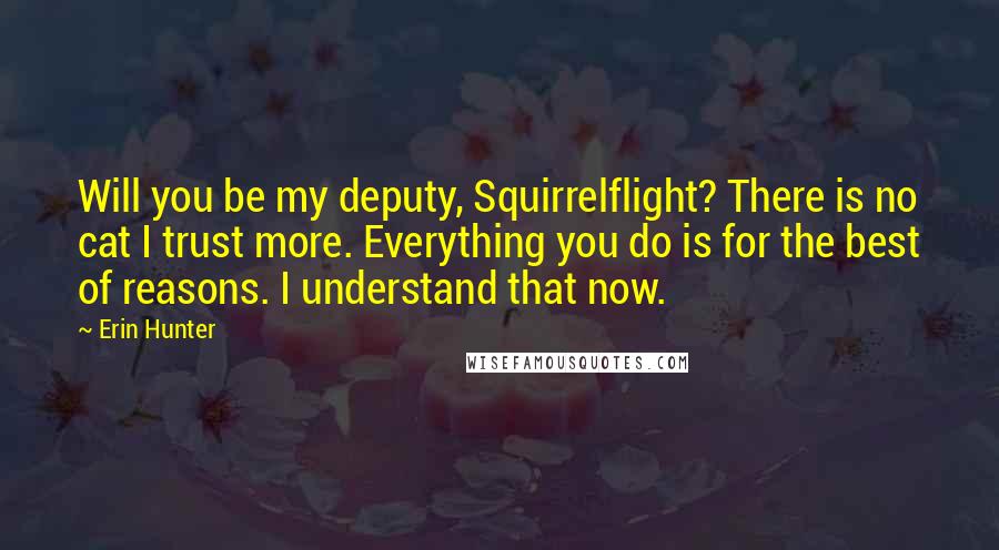 Erin Hunter Quotes: Will you be my deputy, Squirrelflight? There is no cat I trust more. Everything you do is for the best of reasons. I understand that now.
