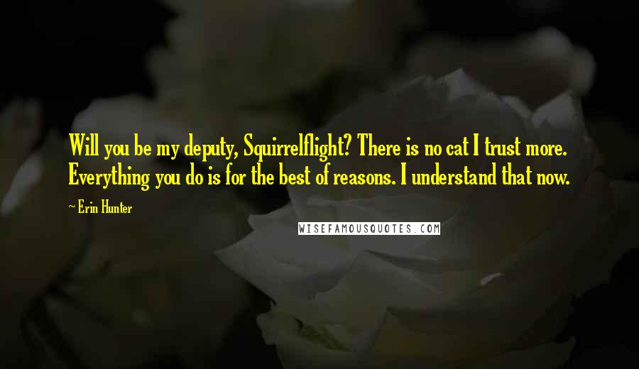 Erin Hunter Quotes: Will you be my deputy, Squirrelflight? There is no cat I trust more. Everything you do is for the best of reasons. I understand that now.