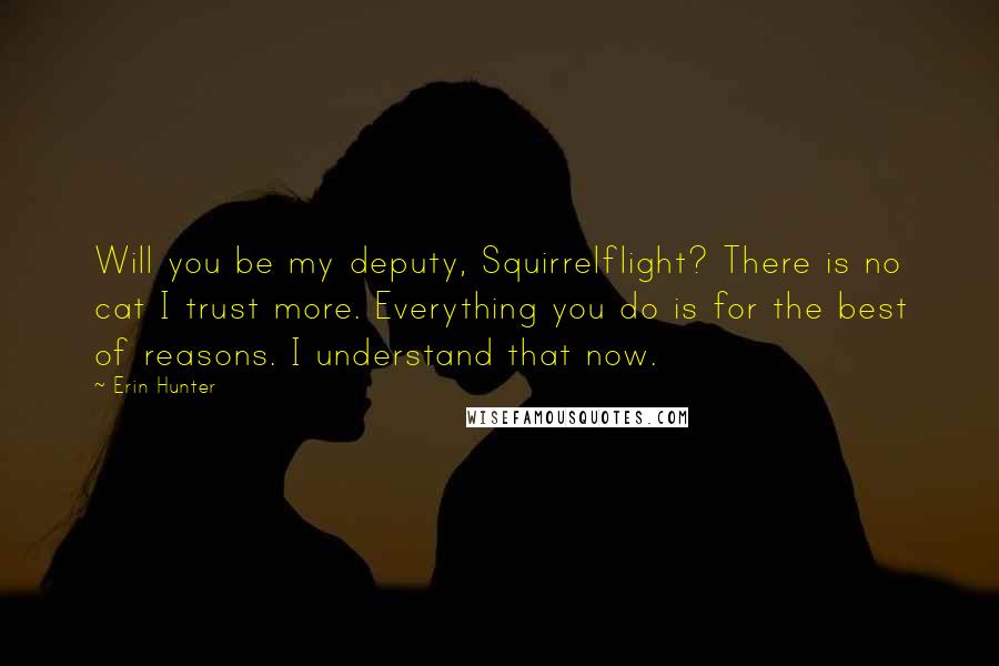 Erin Hunter Quotes: Will you be my deputy, Squirrelflight? There is no cat I trust more. Everything you do is for the best of reasons. I understand that now.
