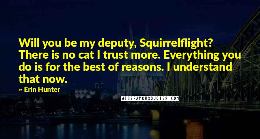 Erin Hunter Quotes: Will you be my deputy, Squirrelflight? There is no cat I trust more. Everything you do is for the best of reasons. I understand that now.