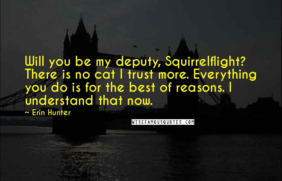 Erin Hunter Quotes: Will you be my deputy, Squirrelflight? There is no cat I trust more. Everything you do is for the best of reasons. I understand that now.