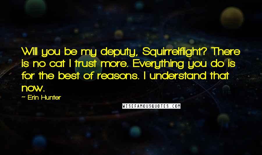 Erin Hunter Quotes: Will you be my deputy, Squirrelflight? There is no cat I trust more. Everything you do is for the best of reasons. I understand that now.