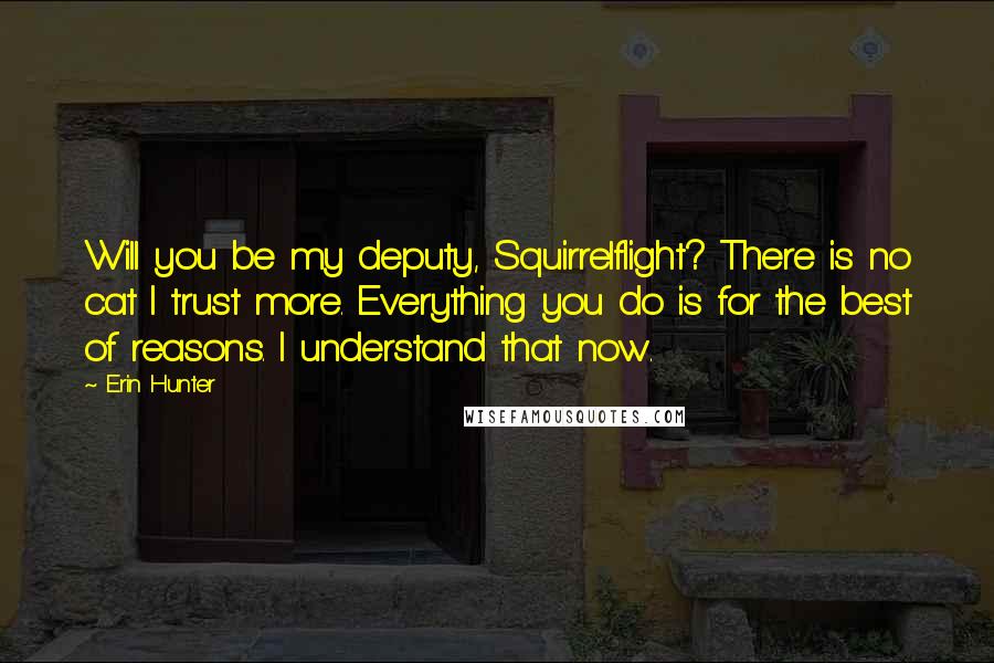 Erin Hunter Quotes: Will you be my deputy, Squirrelflight? There is no cat I trust more. Everything you do is for the best of reasons. I understand that now.