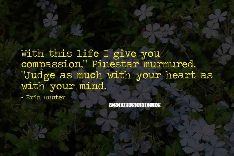 Erin Hunter Quotes: With this life I give you compassion," Pinestar murmured. "Judge as much with your heart as with your mind.