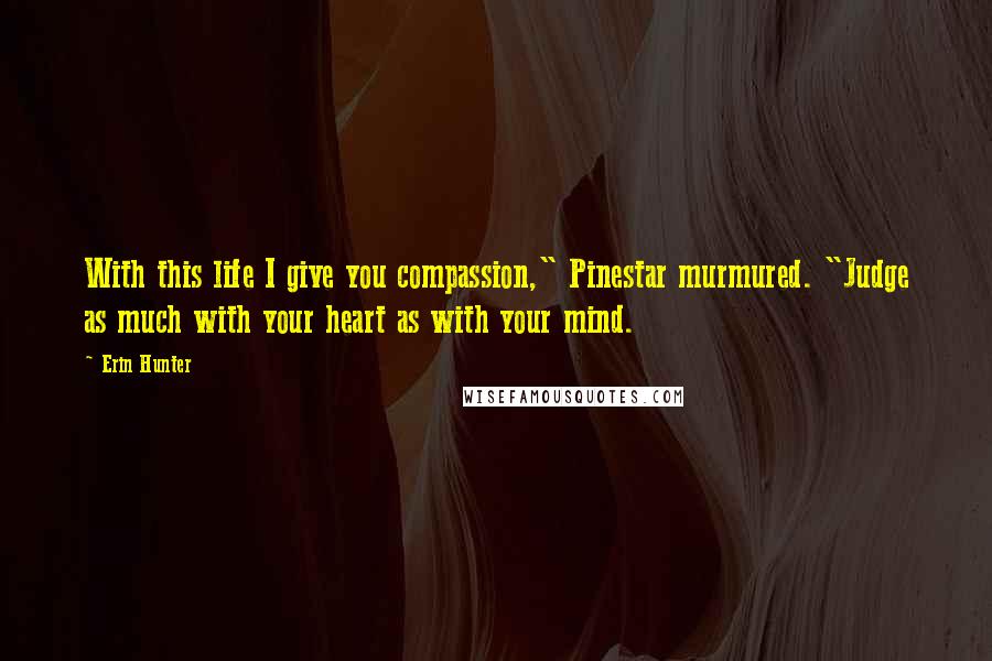 Erin Hunter Quotes: With this life I give you compassion," Pinestar murmured. "Judge as much with your heart as with your mind.