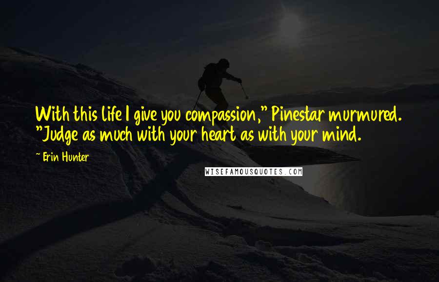 Erin Hunter Quotes: With this life I give you compassion," Pinestar murmured. "Judge as much with your heart as with your mind.