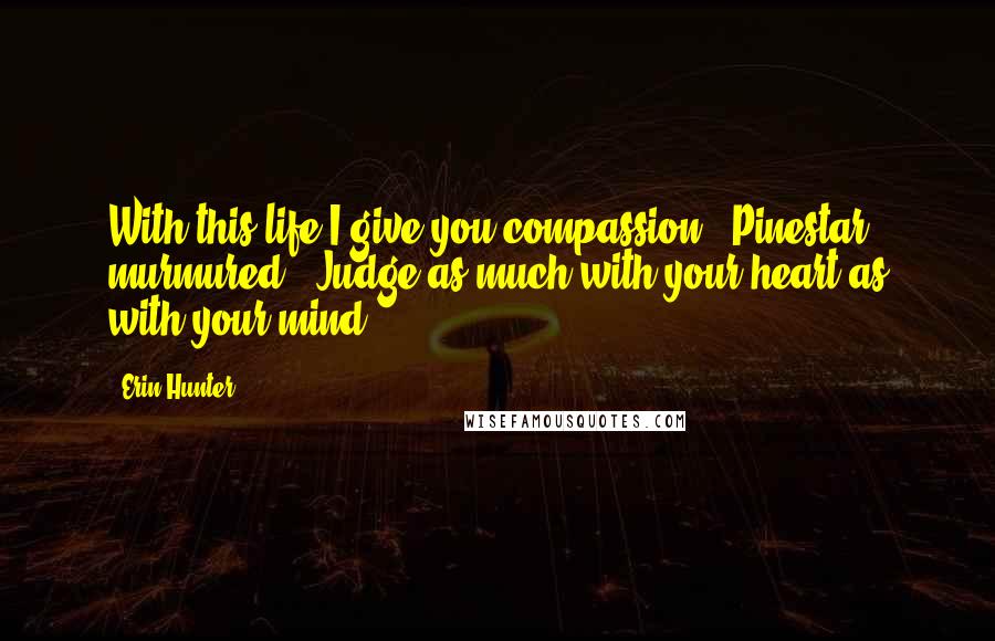 Erin Hunter Quotes: With this life I give you compassion," Pinestar murmured. "Judge as much with your heart as with your mind.