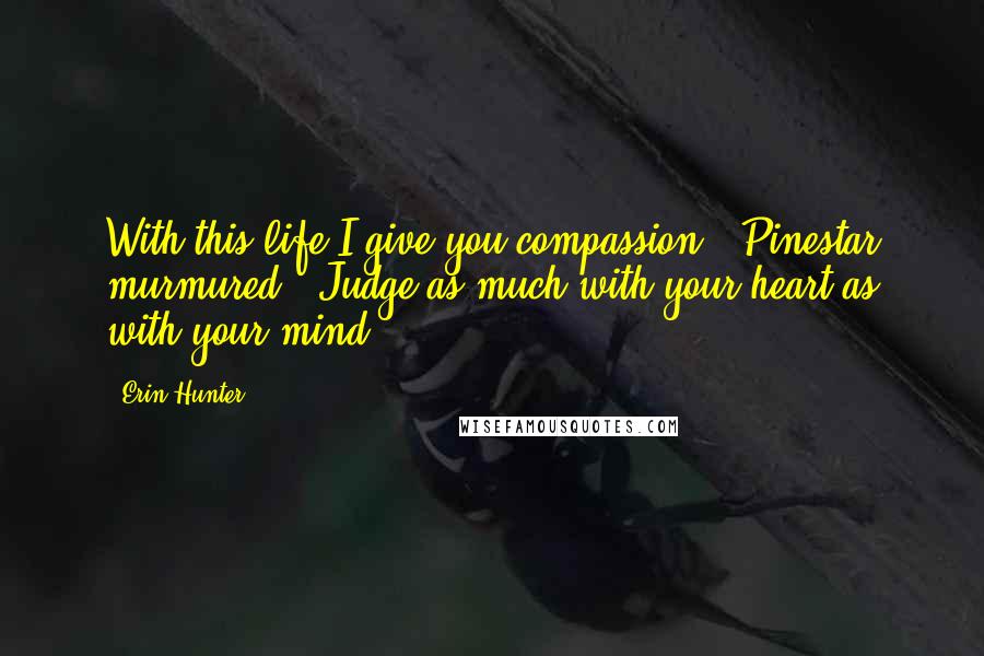 Erin Hunter Quotes: With this life I give you compassion," Pinestar murmured. "Judge as much with your heart as with your mind.