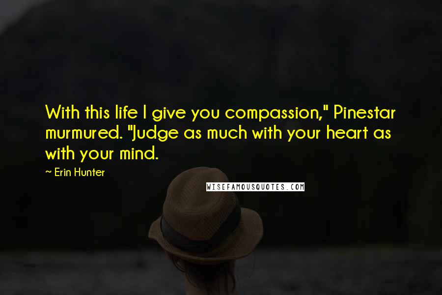 Erin Hunter Quotes: With this life I give you compassion," Pinestar murmured. "Judge as much with your heart as with your mind.