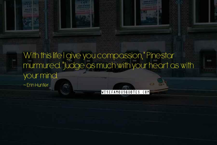 Erin Hunter Quotes: With this life I give you compassion," Pinestar murmured. "Judge as much with your heart as with your mind.