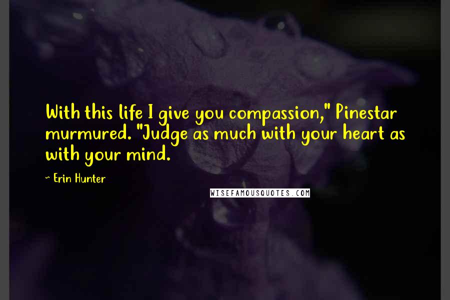 Erin Hunter Quotes: With this life I give you compassion," Pinestar murmured. "Judge as much with your heart as with your mind.