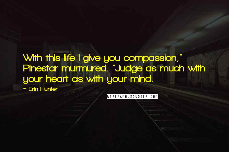 Erin Hunter Quotes: With this life I give you compassion," Pinestar murmured. "Judge as much with your heart as with your mind.