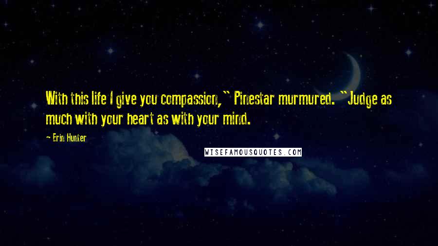 Erin Hunter Quotes: With this life I give you compassion," Pinestar murmured. "Judge as much with your heart as with your mind.