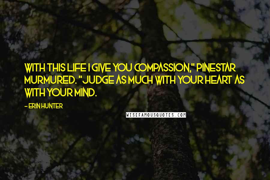 Erin Hunter Quotes: With this life I give you compassion," Pinestar murmured. "Judge as much with your heart as with your mind.