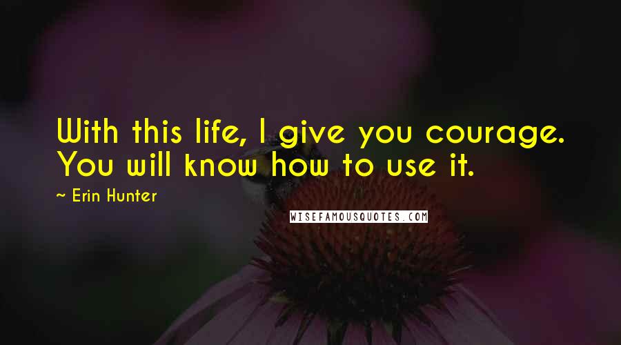 Erin Hunter Quotes: With this life, I give you courage. You will know how to use it.