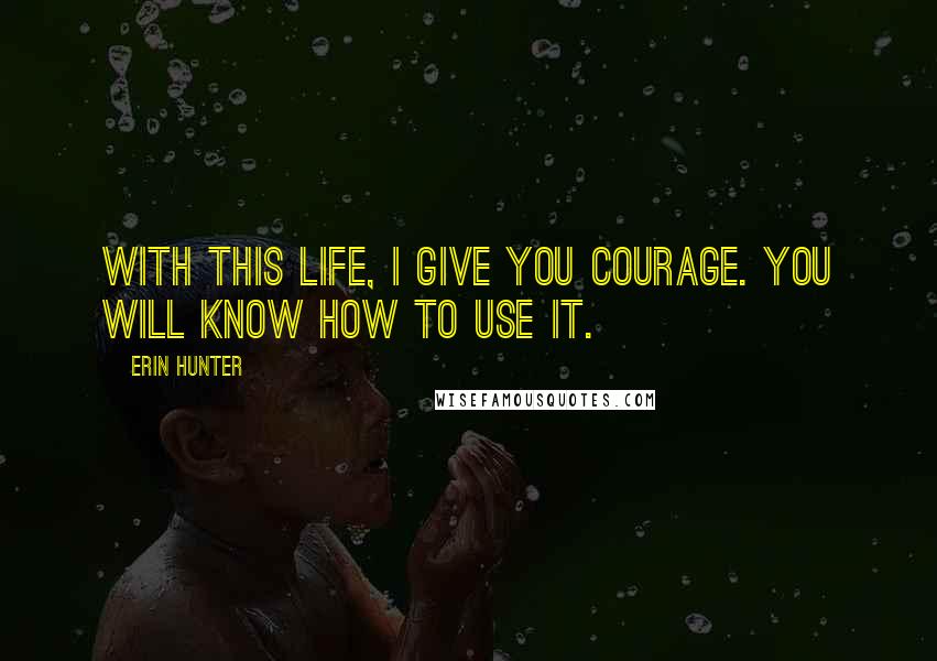 Erin Hunter Quotes: With this life, I give you courage. You will know how to use it.