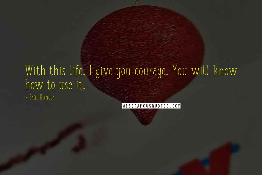 Erin Hunter Quotes: With this life, I give you courage. You will know how to use it.