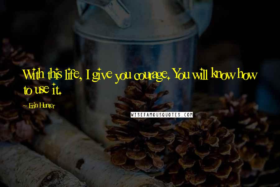 Erin Hunter Quotes: With this life, I give you courage. You will know how to use it.